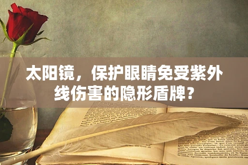 太阳镜，保护眼睛免受紫外线伤害的隐形盾牌？