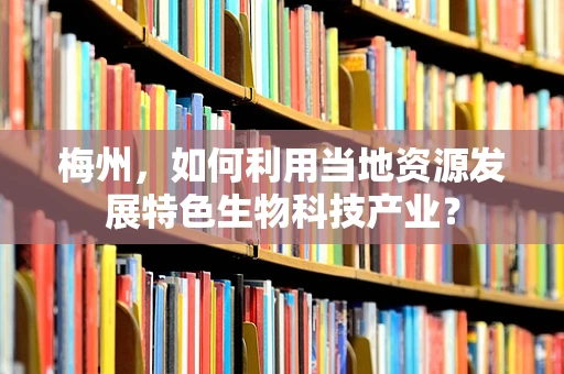 梅州，如何利用当地资源发展特色生物科技产业？