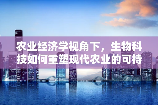 农业经济学视角下，生物科技如何重塑现代农业的可持续发展路径？