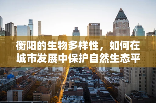 衡阳的生物多样性，如何在城市发展中保护自然生态平衡？