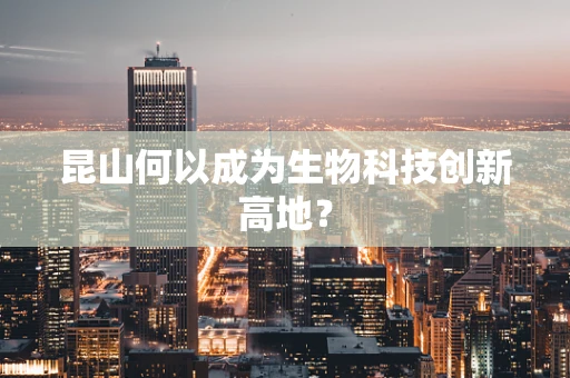 昆山何以成为生物科技创新高地？