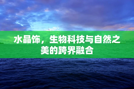 水晶饰，生物科技与自然之美的跨界融合