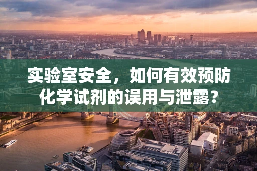实验室安全，如何有效预防化学试剂的误用与泄露？