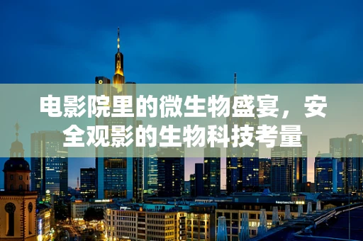 电影院里的微生物盛宴，安全观影的生物科技考量