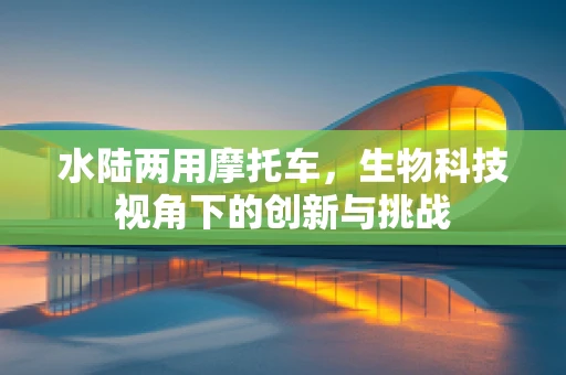 水陆两用摩托车，生物科技视角下的创新与挑战