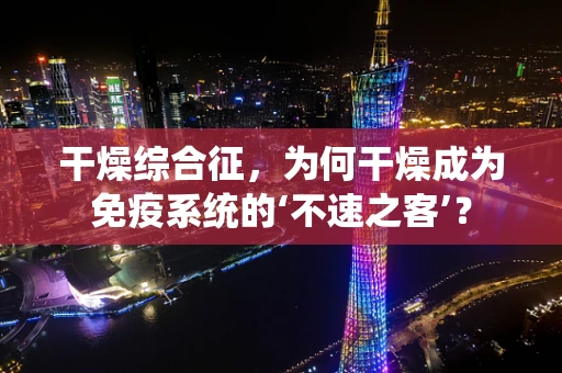 干燥综合征，为何干燥成为免疫系统的‘不速之客’？