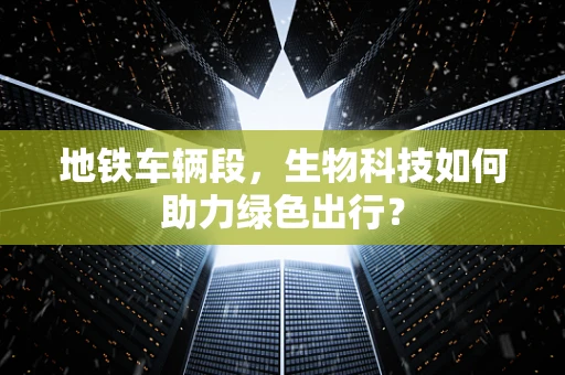 地铁车辆段，生物科技如何助力绿色出行？
