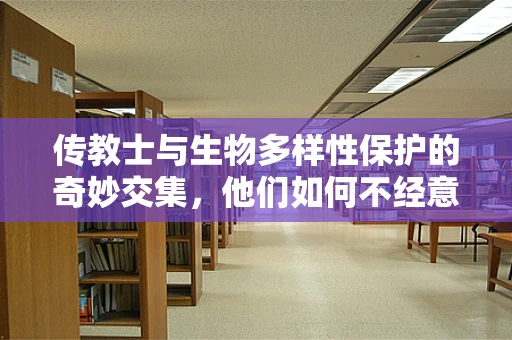 传教士与生物多样性保护的奇妙交集，他们如何不经意间播下了生态保护的种子？