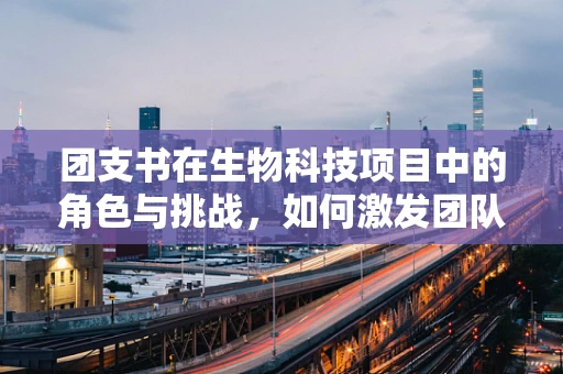 团支书在生物科技项目中的角色与挑战，如何激发团队创新力？