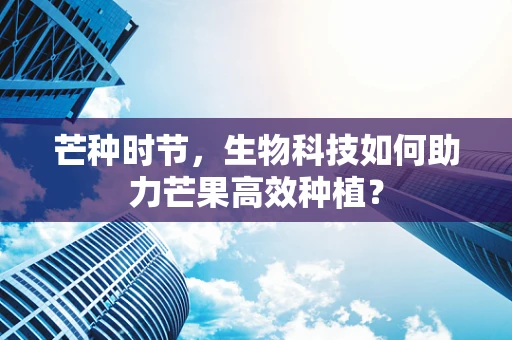 芒种时节，生物科技如何助力芒果高效种植？