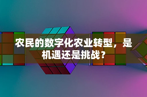 农民的数字化农业转型，是机遇还是挑战？