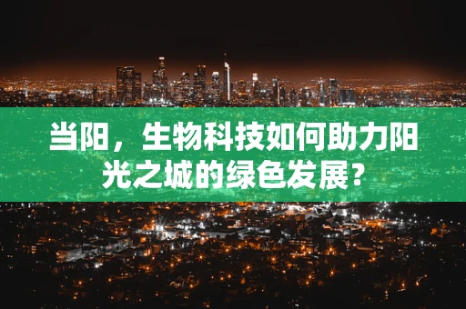 当阳，生物科技如何助力阳光之城的绿色发展？