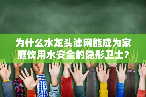 为什么水龙头滤网能成为家庭饮用水安全的隐形卫士？