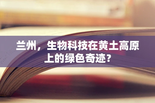 兰州，生物科技在黄土高原上的绿色奇迹？