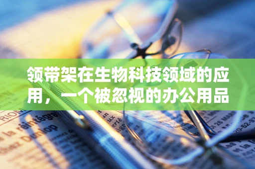 领带架在生物科技领域的应用，一个被忽视的办公用品创新点？