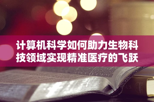 计算机科学如何助力生物科技领域实现精准医疗的飞跃？
