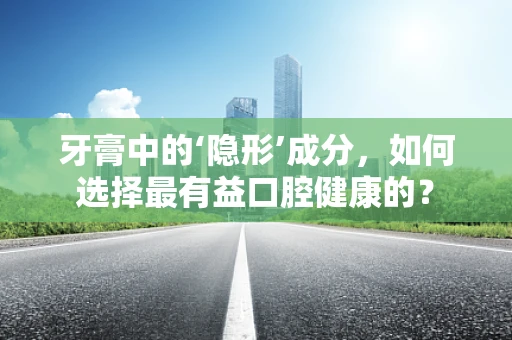 牙膏中的‘隐形’成分，如何选择最有益口腔健康的？