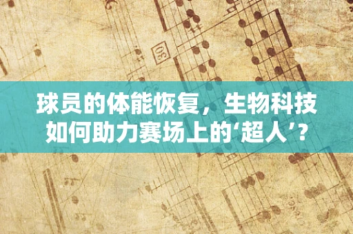 球员的体能恢复，生物科技如何助力赛场上的‘超人’？