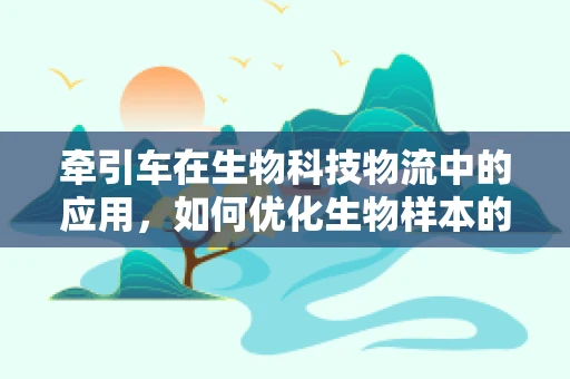 牵引车在生物科技物流中的应用，如何优化生物样本的运输效率？