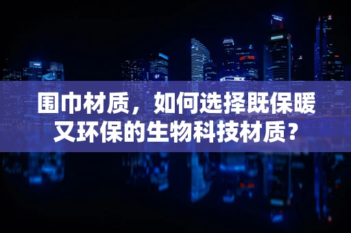 围巾材质，如何选择既保暖又环保的生物科技材质？