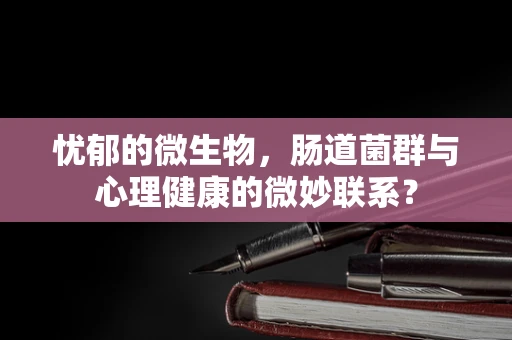 忧郁的微生物，肠道菌群与心理健康的微妙联系？
