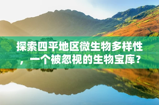探索四平地区微生物多样性，一个被忽视的生物宝库？