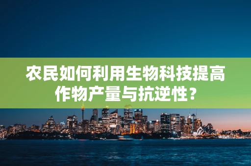 农民如何利用生物科技提高作物产量与抗逆性？