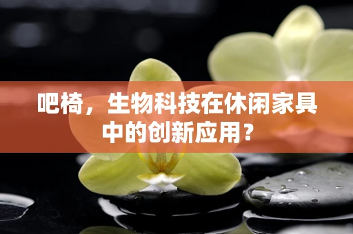 吧椅，生物科技在休闲家具中的创新应用？