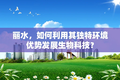 丽水，如何利用其独特环境优势发展生物科技？