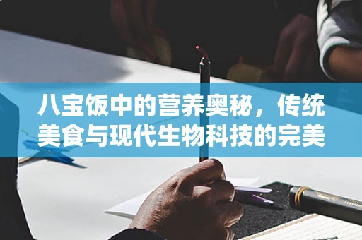 八宝饭中的营养奥秘，传统美食与现代生物科技的完美融合