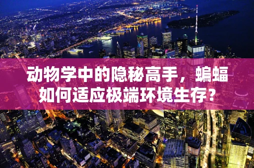 动物学中的隐秘高手，蝙蝠如何适应极端环境生存？
