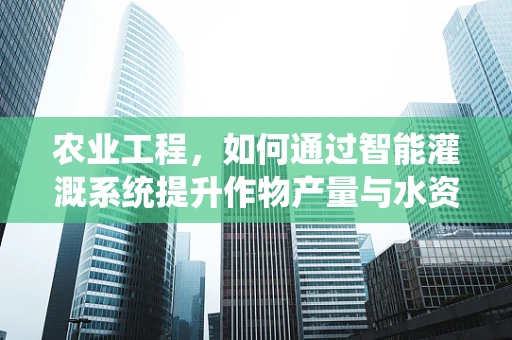 农业工程，如何通过智能灌溉系统提升作物产量与水资源效率？