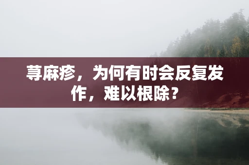 荨麻疹，为何有时会反复发作，难以根除？