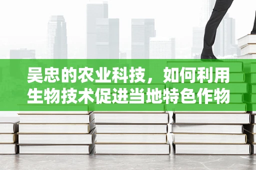 吴忠的农业科技，如何利用生物技术促进当地特色作物增产？