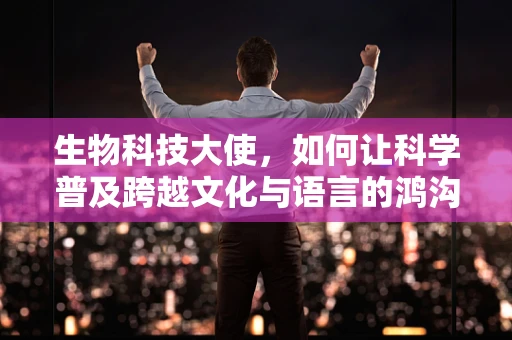 生物科技大使，如何让科学普及跨越文化与语言的鸿沟？