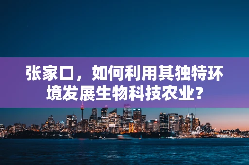 张家口，如何利用其独特环境发展生物科技农业？