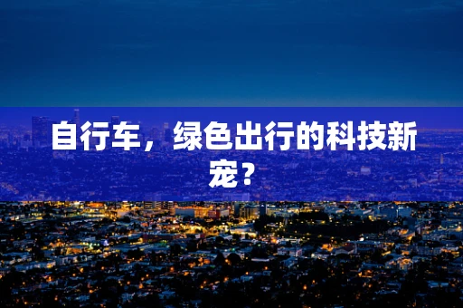 自行车，绿色出行的科技新宠？