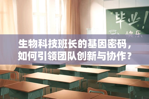 生物科技班长的基因密码，如何引领团队创新与协作？