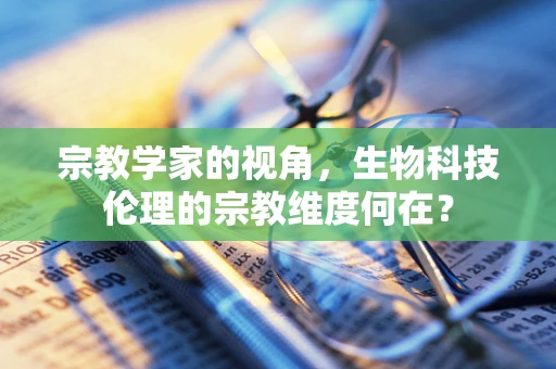 宗教学家的视角，生物科技伦理的宗教维度何在？