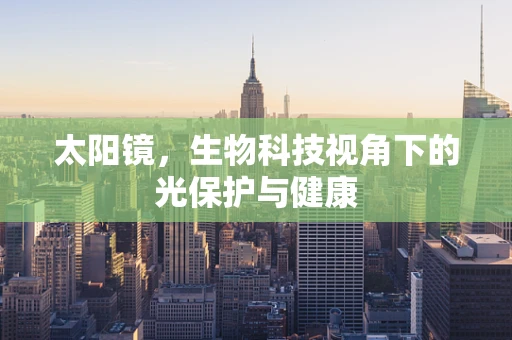 太阳镜，生物科技视角下的光保护与健康
