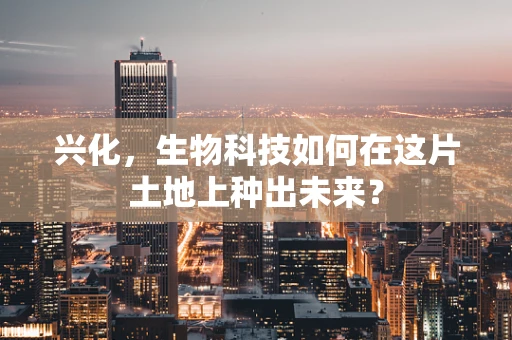 兴化，生物科技如何在这片土地上种出未来？