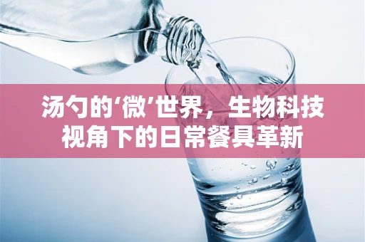 汤勺的‘微’世界，生物科技视角下的日常餐具革新