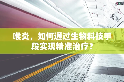 喉炎，如何通过生物科技手段实现精准治疗？