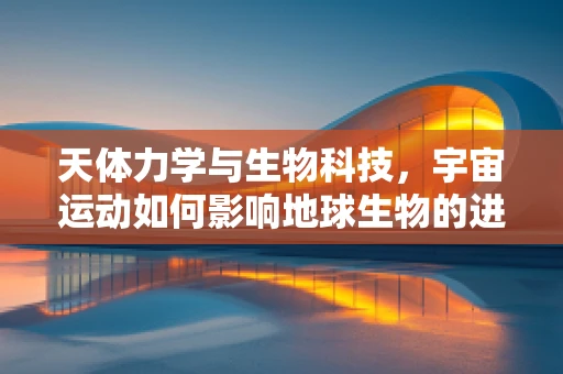 天体力学与生物科技，宇宙运动如何影响地球生物的进化？