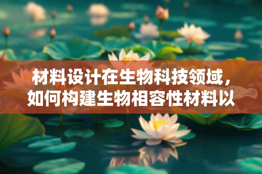 材料设计在生物科技领域，如何构建生物相容性材料以促进细胞生长？