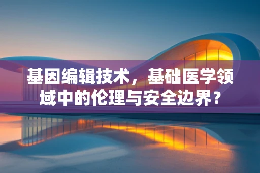 基因编辑技术，基础医学领域中的伦理与安全边界？
