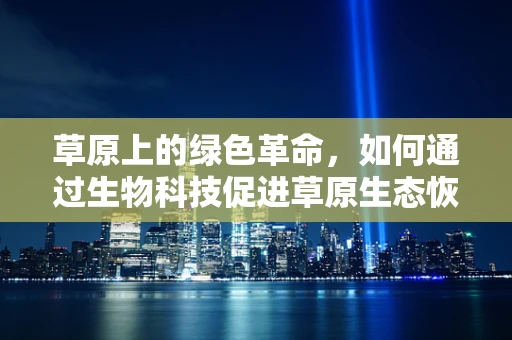草原上的绿色革命，如何通过生物科技促进草原生态恢复？
