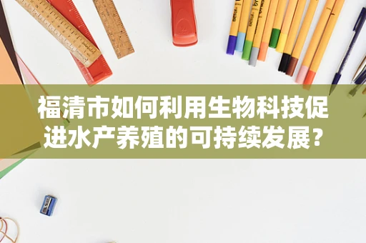 福清市如何利用生物科技促进水产养殖的可持续发展？