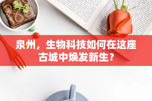 泉州，生物科技如何在这座古城中焕发新生？