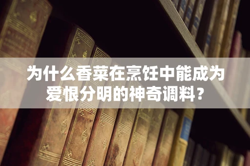 为什么香菜在烹饪中能成为爱恨分明的神奇调料？